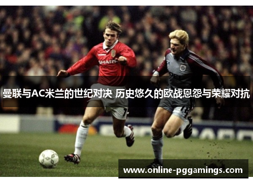 曼联与AC米兰的世纪对决 历史悠久的欧战恩怨与荣耀对抗