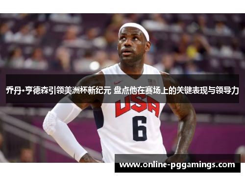 乔丹·亨德森引领美洲杯新纪元 盘点他在赛场上的关键表现与领导力