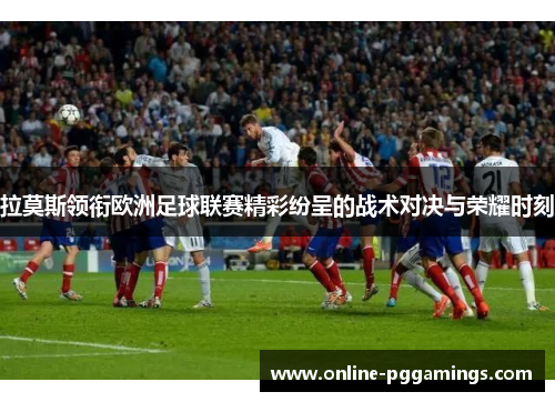 拉莫斯领衔欧洲足球联赛精彩纷呈的战术对决与荣耀时刻
