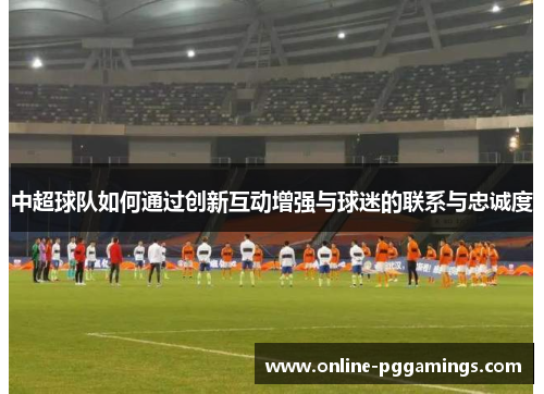 中超球队如何通过创新互动增强与球迷的联系与忠诚度