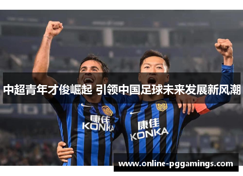中超青年才俊崛起 引领中国足球未来发展新风潮