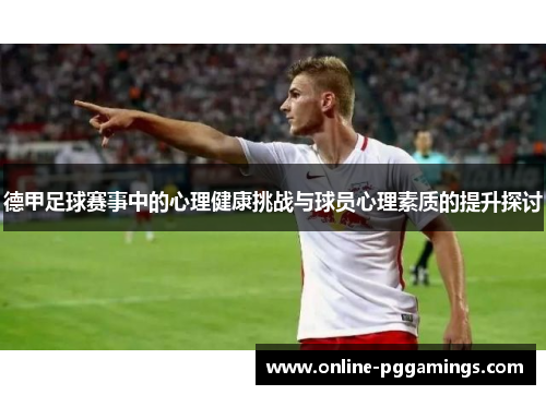 德甲足球赛事中的心理健康挑战与球员心理素质的提升探讨