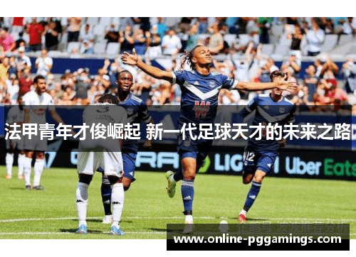 法甲青年才俊崛起 新一代足球天才的未来之路