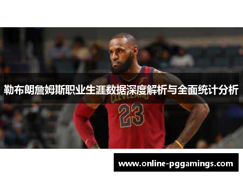 勒布朗詹姆斯职业生涯数据深度解析与全面统计分析