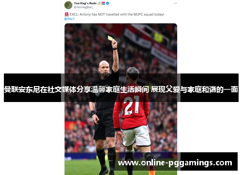 曼联安东尼在社交媒体分享温馨家庭生活瞬间 展现父爱与家庭和谐的一面