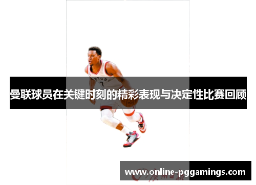 曼联球员在关键时刻的精彩表现与决定性比赛回顾