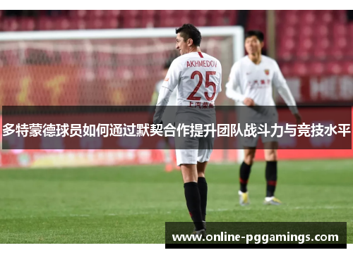多特蒙德球员如何通过默契合作提升团队战斗力与竞技水平