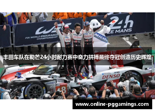 丰田车队在勒芒24小时耐力赛中奋力拼搏最终夺冠创造历史辉煌