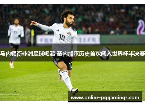 马内领衔非洲足球崛起 塞内加尔历史首次闯入世界杯半决赛