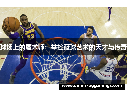 球场上的魔术师：掌控篮球艺术的天才与传奇