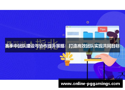 赛季中团队建设与协作提升策略：打造高效团队实现共同目标