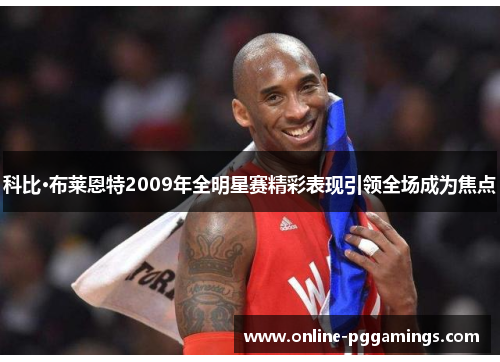 科比·布莱恩特2009年全明星赛精彩表现引领全场成为焦点