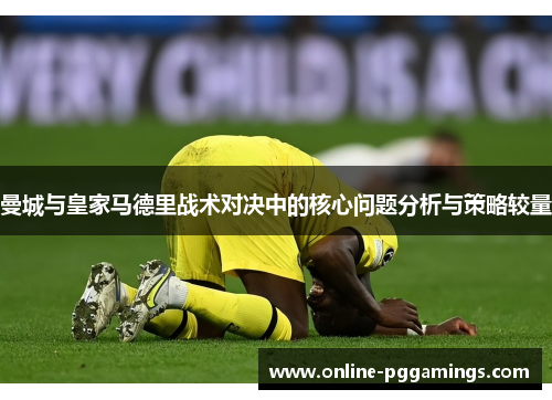 曼城与皇家马德里战术对决中的核心问题分析与策略较量