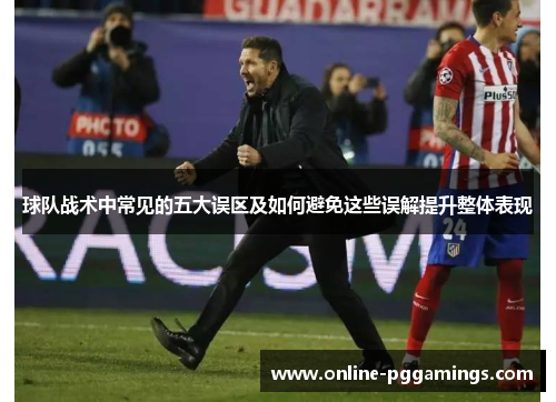 球队战术中常见的五大误区及如何避免这些误解提升整体表现