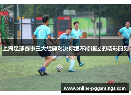 上海足球赛事三大经典对决你绝不能错过的精彩时刻