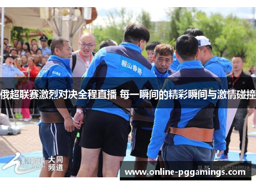 俄超联赛激烈对决全程直播 每一瞬间的精彩瞬间与激情碰撞