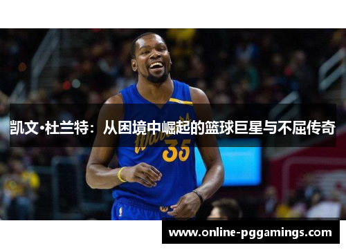 凯文·杜兰特：从困境中崛起的篮球巨星与不屈传奇