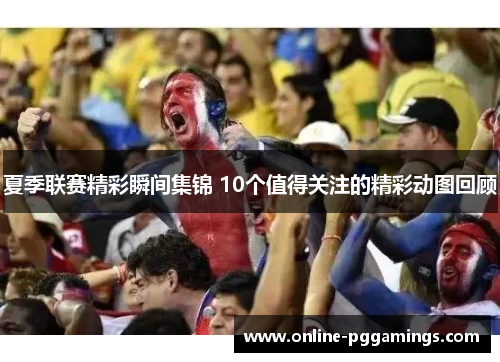 夏季联赛精彩瞬间集锦 10个值得关注的精彩动图回顾