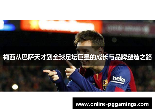 梅西从巴萨天才到全球足坛巨星的成长与品牌塑造之路