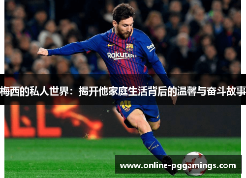 梅西的私人世界：揭开他家庭生活背后的温馨与奋斗故事
