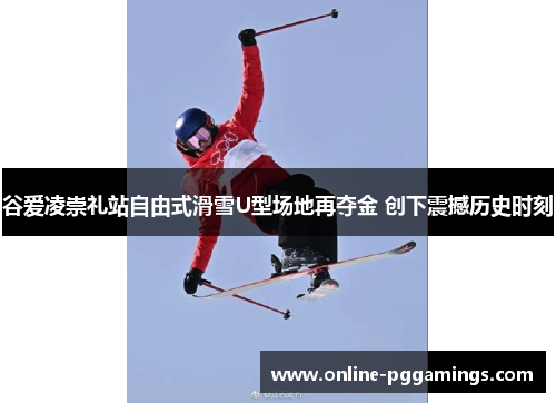 谷爱凌崇礼站自由式滑雪U型场地再夺金 创下震撼历史时刻
