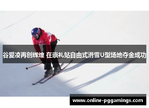 谷爱凌再创辉煌 在崇礼站自由式滑雪U型场地夺金成功