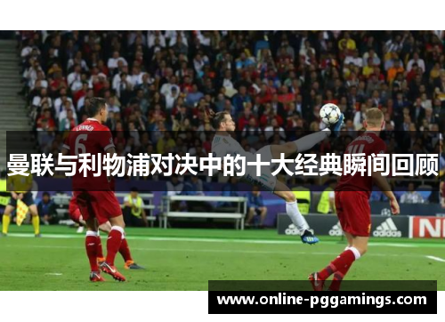 曼联与利物浦对决中的十大经典瞬间回顾