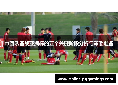 中国队备战亚洲杯的五个关键阶段分析与策略准备