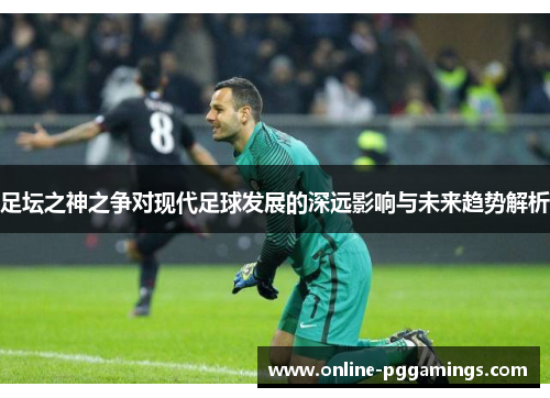足坛之神之争对现代足球发展的深远影响与未来趋势解析