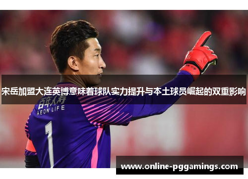 宋岳加盟大连英博意味着球队实力提升与本土球员崛起的双重影响