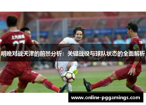 明晚对战天津的前景分析：关键战役与球队状态的全面解析
