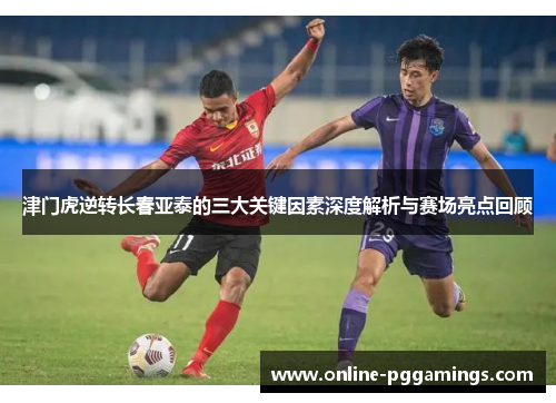 津门虎逆转长春亚泰的三大关键因素深度解析与赛场亮点回顾