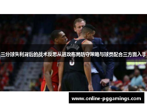 三分球失利背后的战术反思从进攻布局防守策略与球员配合三方面入手