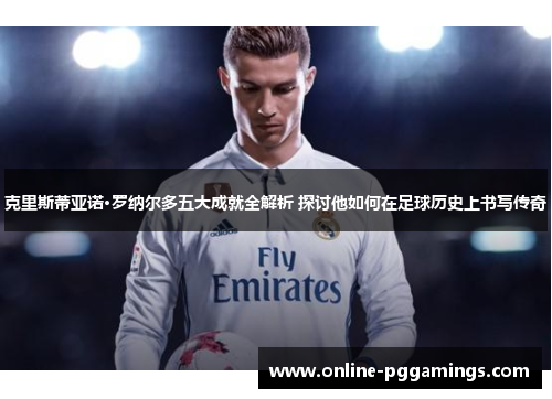 克里斯蒂亚诺·罗纳尔多五大成就全解析 探讨他如何在足球历史上书写传奇