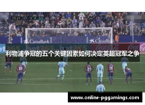 利物浦争冠的五个关键因素如何决定英超冠军之争