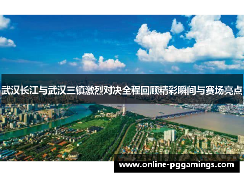 武汉长江与武汉三镇激烈对决全程回顾精彩瞬间与赛场亮点