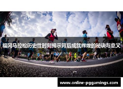 福冈马拉松历史性时刻揭示背后成就辉煌的秘诀与意义