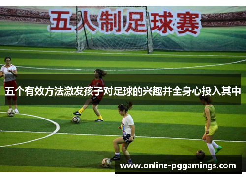 五个有效方法激发孩子对足球的兴趣并全身心投入其中