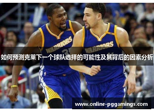 如何预测克莱下一个球队选择的可能性及其背后的因素分析