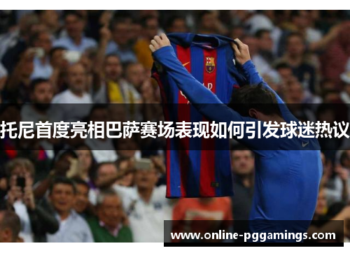 托尼首度亮相巴萨赛场表现如何引发球迷热议