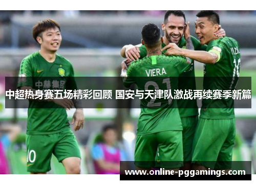 中超热身赛五场精彩回顾 国安与天津队激战再续赛季新篇