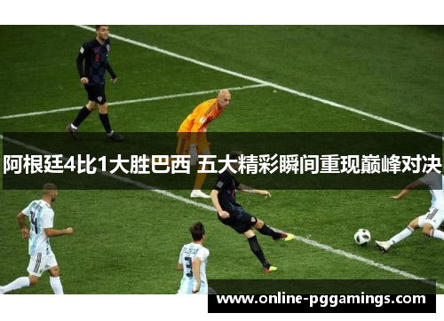阿根廷4比1大胜巴西 五大精彩瞬间重现巅峰对决