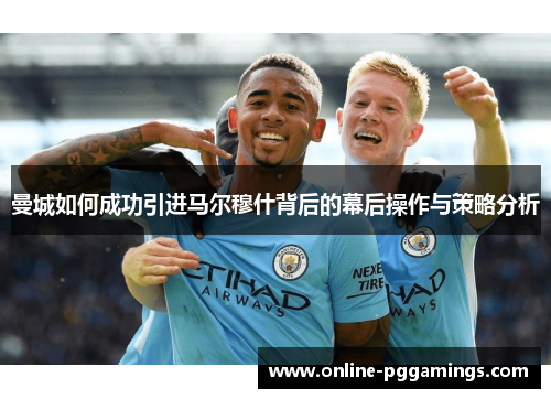 曼城如何成功引进马尔穆什背后的幕后操作与策略分析