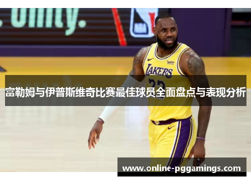富勒姆与伊普斯维奇比赛最佳球员全面盘点与表现分析