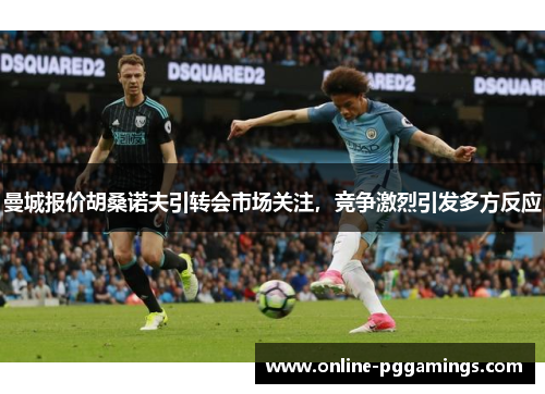 曼城报价胡桑诺夫引转会市场关注，竞争激烈引发多方反应