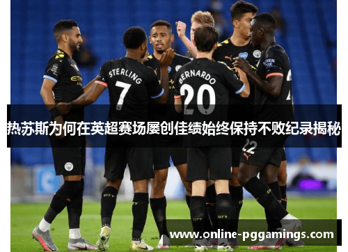 热苏斯为何在英超赛场屡创佳绩始终保持不败纪录揭秘