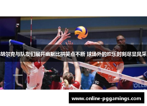 胡尔克与队友们展开幽默比拼笑点不断 球场外的欢乐时刻尽显风采