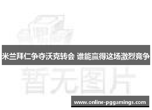 米兰拜仁争夺沃克转会 谁能赢得这场激烈竞争