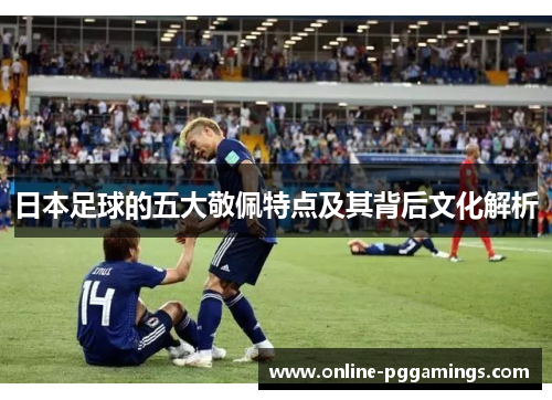 日本足球的五大敬佩特点及其背后文化解析