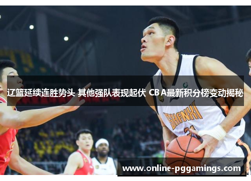 辽篮延续连胜势头 其他强队表现起伏 CBA最新积分榜变动揭秘